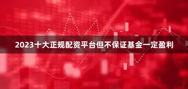 2023十大正规配资平台但不保证基金一定盈利
