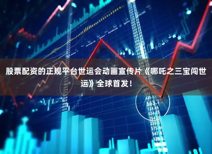 股票配资的正规平台世运会动画宣传片《哪吒之三宝闯世运》全球首发！