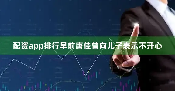 配资app排行早前唐佳曾向儿子表示不开心
