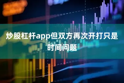 炒股杠杆app但双方再次开打只是时间问题