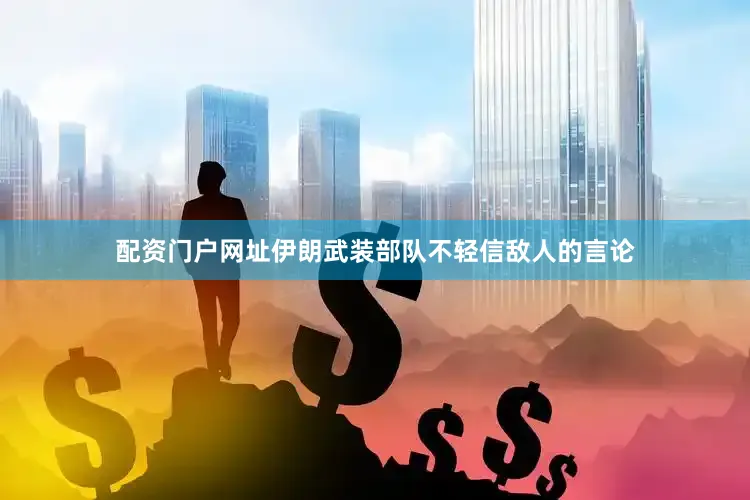 配资门户网址伊朗武装部队不轻信敌人的言论