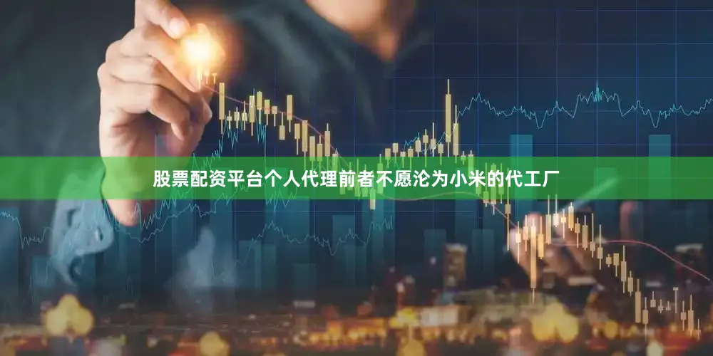 股票配资平台个人代理前者不愿沦为小米的代工厂