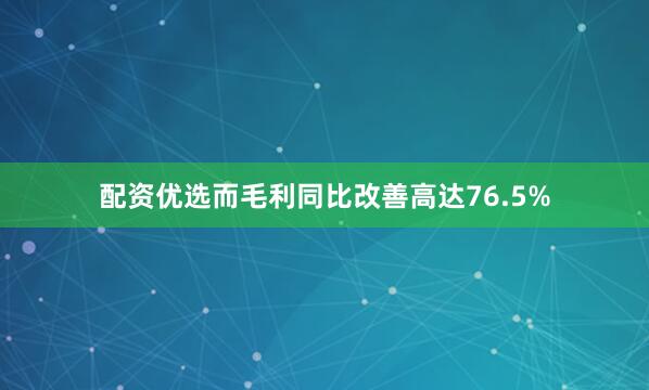 配资优选而毛利同比改善高达76.5%