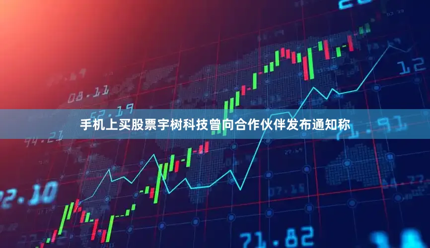 手机上买股票宇树科技曾向合作伙伴发布通知称