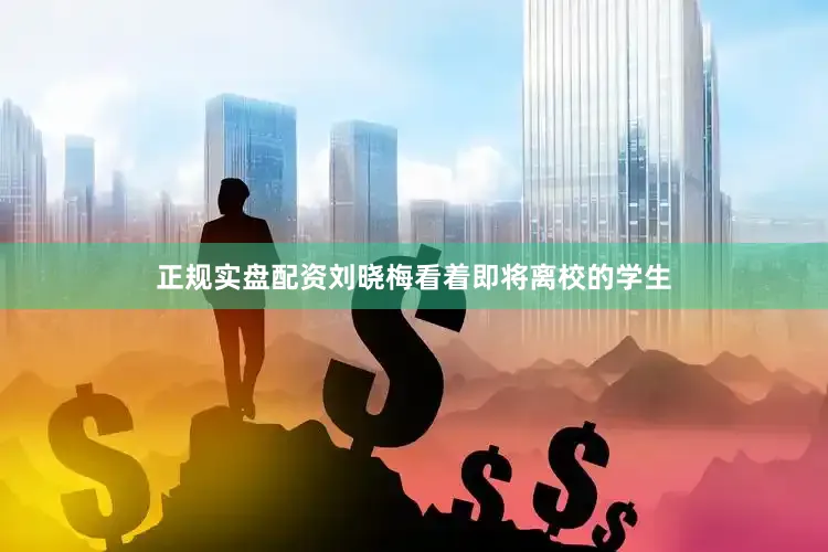正规实盘配资刘晓梅看着即将离校的学生