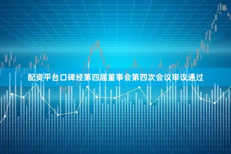 配资平台口碑经第四届董事会第四次会议审议通过