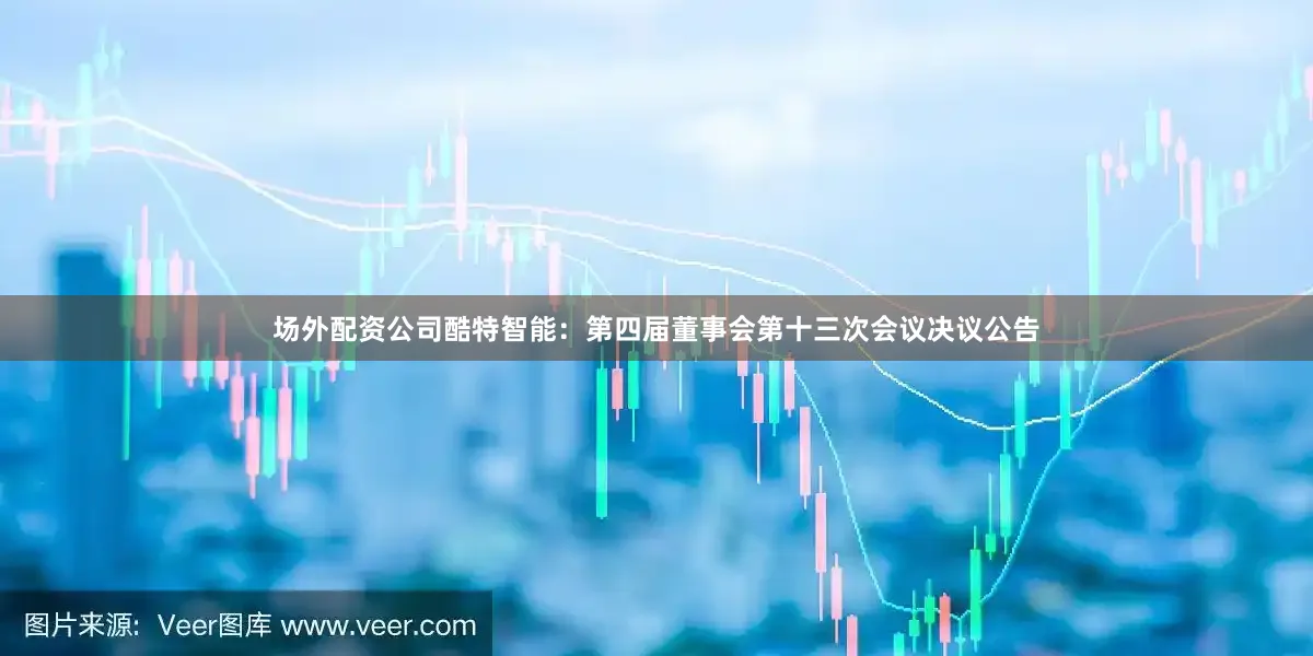 场外配资公司酷特智能：第四届董事会第十三次会议决议公告