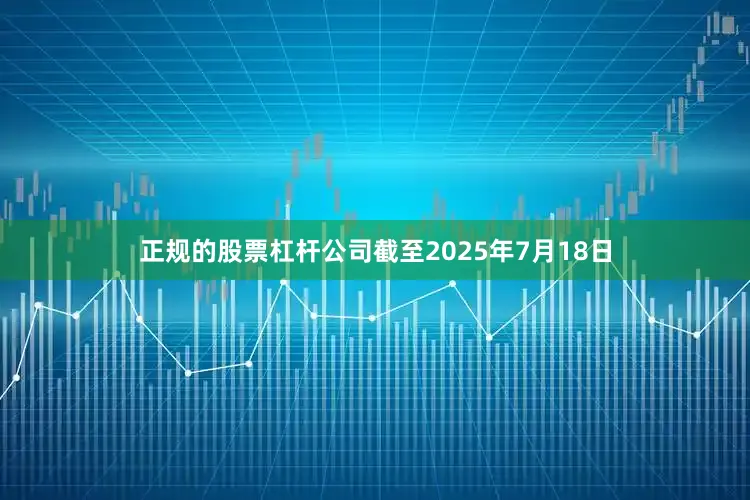 正规的股票杠杆公司截至2025年7月18日