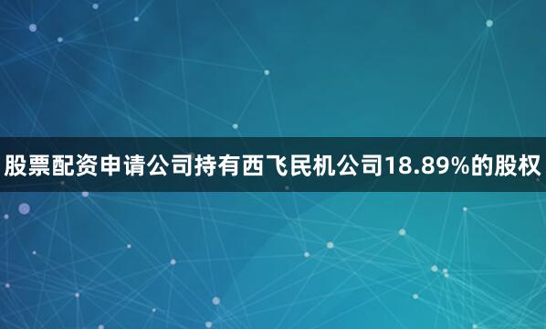 股票配资申请公司持有西飞民机公司18.89%的股权