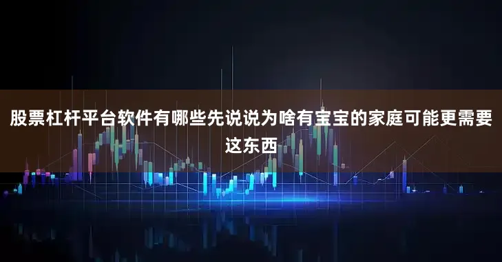 股票杠杆平台软件有哪些先说说为啥有宝宝的家庭可能更需要这东西