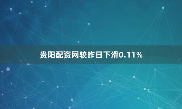 贵阳配资网较昨日下滑0.11%