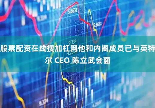 股票配资在线搜加杠网他和内阁成员已与英特尔 CEO 陈立武会面