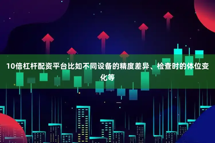 10倍杠杆配资平台比如不同设备的精度差异、检查时的体位变化等