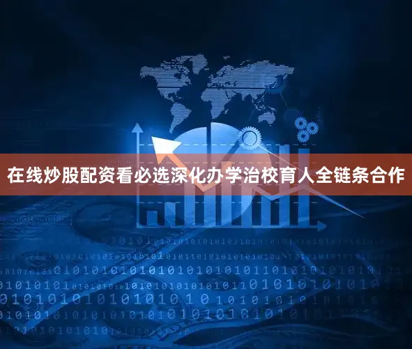 在线炒股配资看必选深化办学治校育人全链条合作